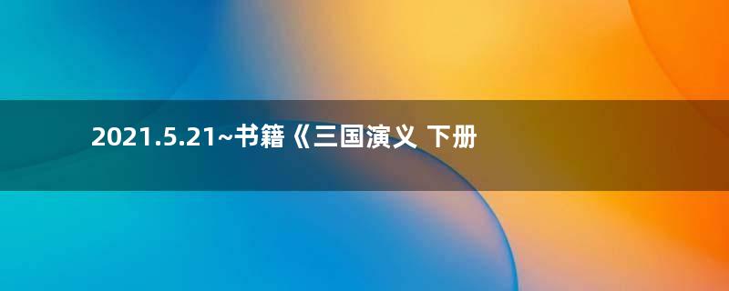 2021.5.21~书籍《三国演义 下册 》阅读有感